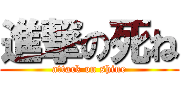 進撃の死ね (attack on shine)