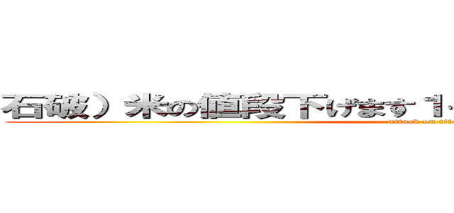 石破）米の値段下げます１その代わり税金を上げます (attack on titan)