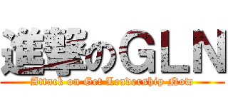 進撃のＧＬＮ (Attack on Get Leadership Now)
