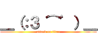 ＿（：３ ⌒゛）＿ (attack on titan)