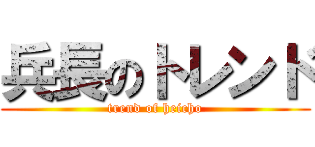 兵長のトレンド (trend of heicho)