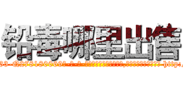 铅毒哪里出售 (铅毒哪里出售【电-186x2687x6963-Q278180069元-吉-药-业】我们做的是长期生意,靠的是老客户长期支持 http://sngk.net/xMIo2P
)