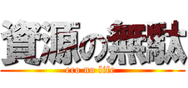 資源の無駄 (eco no life )