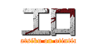 工口 (katsiku on otintin)