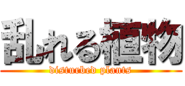 乱れる植物 (disturbed plants)