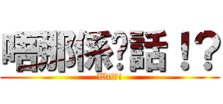 唔那係啊話！？ (Wtf?!)