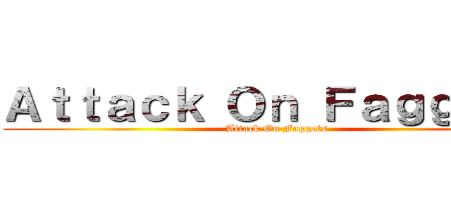 Ａｔｔａｃｋ Ｏｎ Ｆａｇｇｏｔｓ (Attack On Faggots)