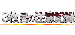 ３枚目の注意記録 ()