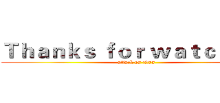Ｔｈａｎｋｓ ｆｏｒ ｗａｔｃｈｉｎｇ (attack on titan)