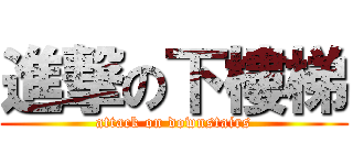進撃の下樓梯 (attack on downstairs)
