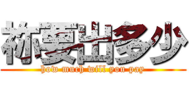 祢要出多少 (how much will you pay)