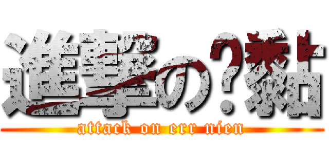 進撃の噁黏 (attack on err nien)