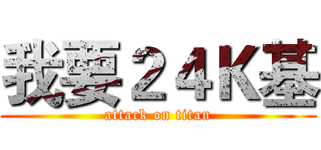 我要２４Ｋ基 (attack on titan)
