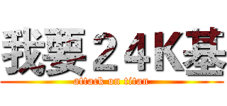 我要２４Ｋ基 (attack on titan)