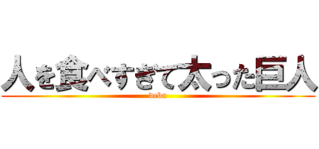 人を食べすぎて太った巨人 (debu)