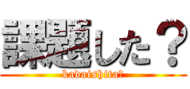 課題した？ (kadaishita?)