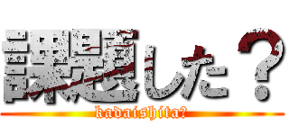 課題した？ (kadaishita?)