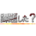 課題した？ (kadaishita?)