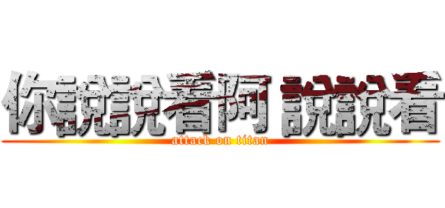 你說說看阿 說說看 (attack on titan)