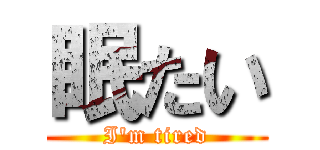 眠たい (I\'m tired)