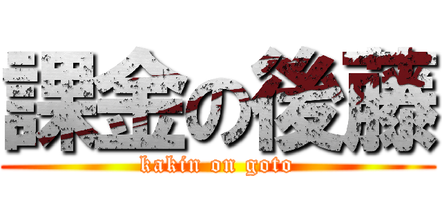 課金の後藤 (kakin on goto)