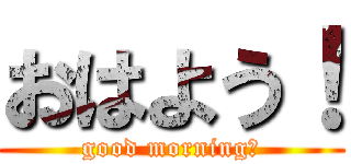 おはよう！ (good morning！)