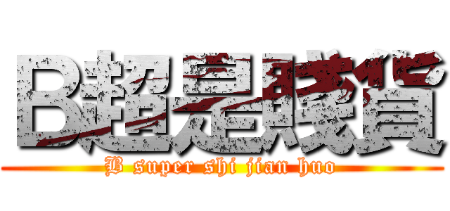 Ｂ超是賤貨 (B super shi jian huo)