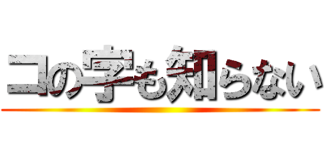 コの字も知らない ()