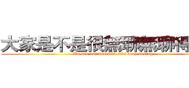 大家是不是很無聊無聊得按讚 (We are not bored to like very boring)
