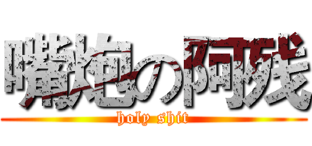 嘴炮の阿残 (holy shit)