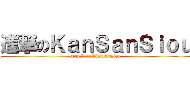 進撃のＫａｎＳａｎＳｉｏｕ (attack on likansansiou)