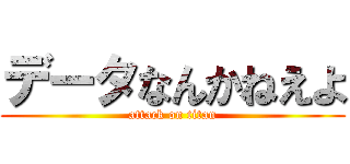 データなんかねえよ (attack on titan)