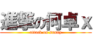 進撃の何卓ｘ (attack on sunny)