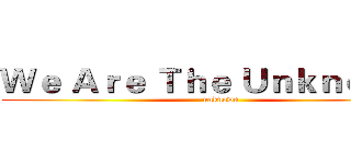 Ｗｅ Ａｒｅ Ｔｈｅ Ｕｎｋｎｏｗｎ (       unknown)