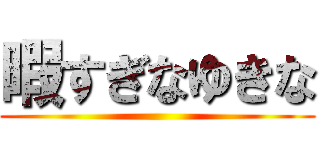 暇すぎなゆきな ()