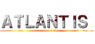 ＡＴＬＡＮＴＩＳ  (once upon a time)