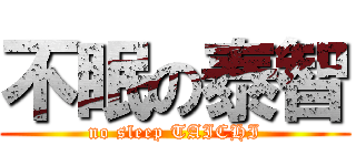 不眠の泰智 (no sleep TAICHI)