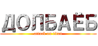 ДОЛБАЁБ (attack on titan)