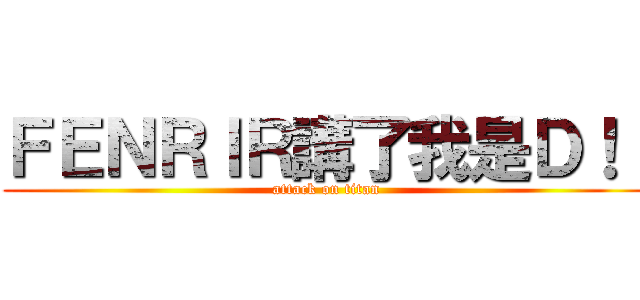 ＦＥＮＲＩＲ講了我是Ｄ！！ (attack on titan)