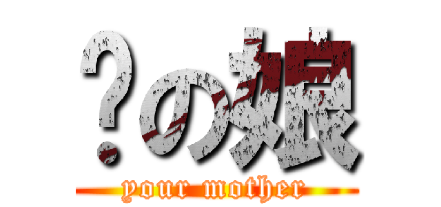 你の娘 (your mother)