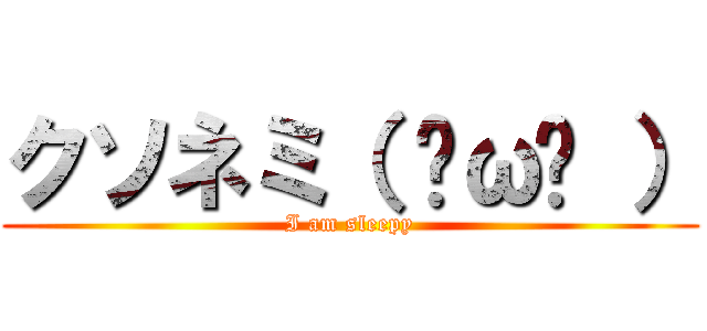 クソネミ（ ˘ω˘ ） (I am sleepy)