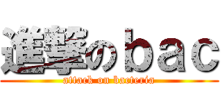 進撃のｂａｃ (attack on bacteria)