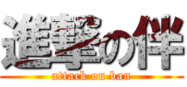 進撃の伴 (attack on ban)