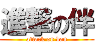 進撃の伴 (attack on ban)