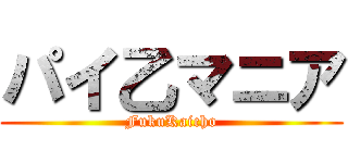 パイ乙マニア (FukuKaicho)