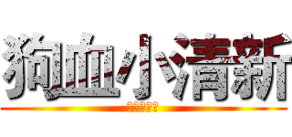 狗血小清新 (狗血小清新)