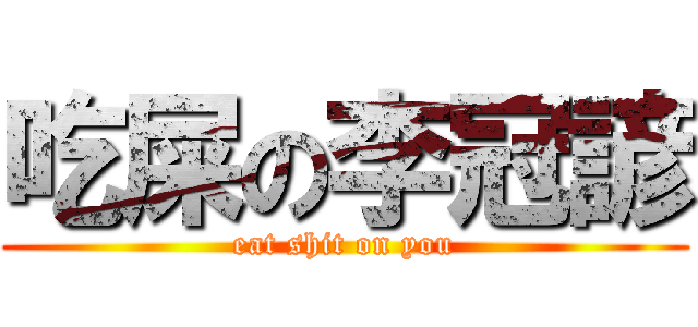 吃屎の李冠諺 (eat shit on you)