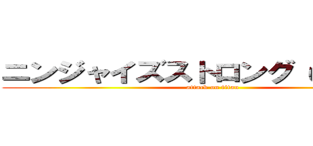 ニンジャイズストロング いざ勝負！ (attack on titan)