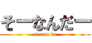 そーなんだー (so nan da)