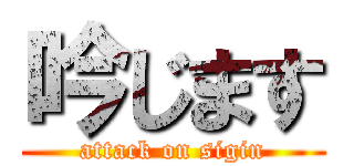 吟じます (attack on sigin)